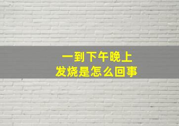 一到下午晚上发烧是怎么回事