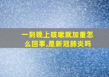 一到晚上咳嗽就加重怎么回事,是新冠肺炎吗