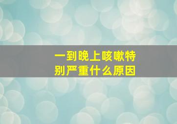 一到晚上咳嗽特别严重什么原因