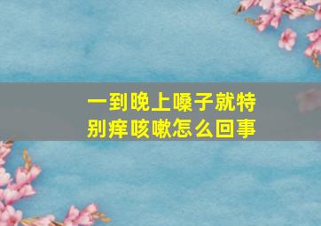 一到晚上嗓子就特别痒咳嗽怎么回事