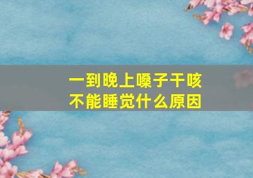 一到晚上嗓子干咳不能睡觉什么原因