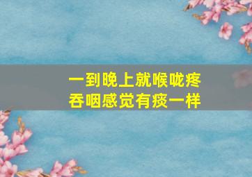 一到晚上就喉咙疼吞咽感觉有痰一样