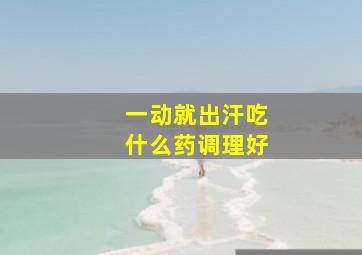 一动就出汗吃什么药调理好