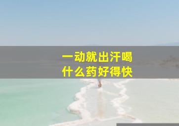 一动就出汗喝什么药好得快