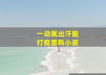 一动就出汗能打疫苗吗小孩