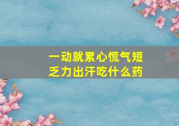 一动就累心慌气短乏力出汗吃什么药