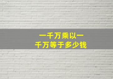 一千万乘以一千万等于多少钱