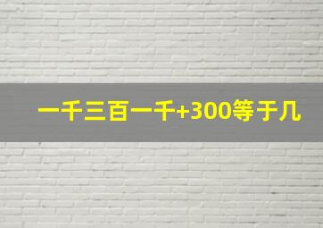 一千三百一千+300等于几