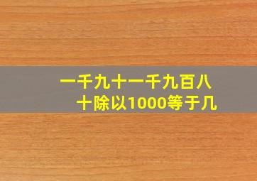 一千九十一千九百八十除以1000等于几