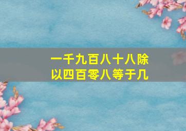 一千九百八十八除以四百零八等于几