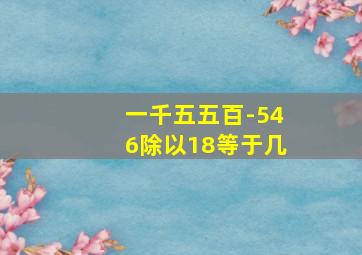 一千五五百-546除以18等于几