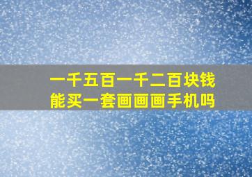 一千五百一千二百块钱能买一套画画画手机吗