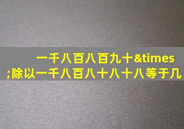 一千八百八百九十×除以一千八百八十八十八等于几