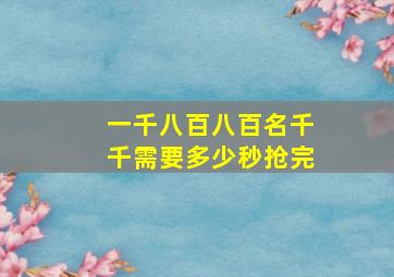 一千八百八百名千千需要多少秒抢完