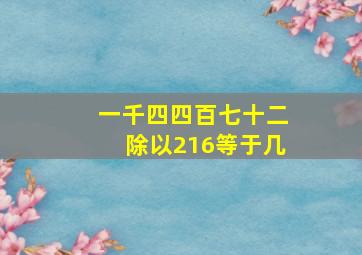 一千四四百七十二除以216等于几