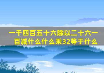 一千四百五十六除以二十六一百减什么什么乘32等于什么