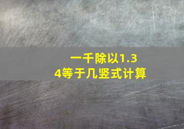 一千除以1.34等于几竖式计算