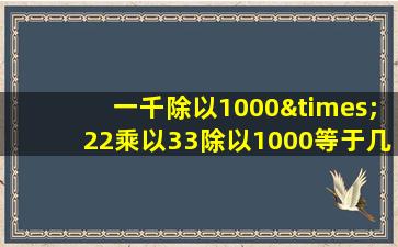 一千除以1000×22乘以33除以1000等于几