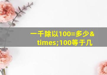 一千除以100=多少×100等于几