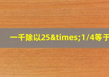 一千除以25×1/4等于几