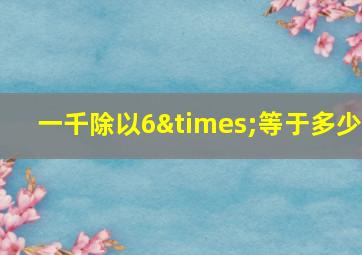 一千除以6×等于多少