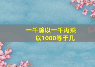 一千除以一千再乘以1000等于几