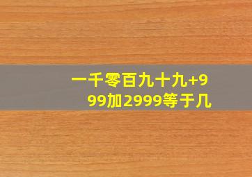 一千零百九十九+999加2999等于几