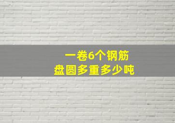 一卷6个钢筋盘圆多重多少吨