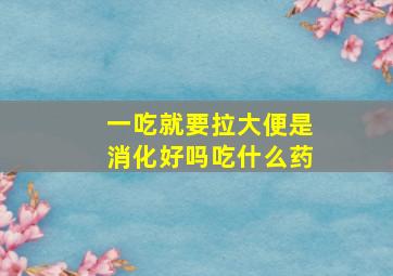 一吃就要拉大便是消化好吗吃什么药