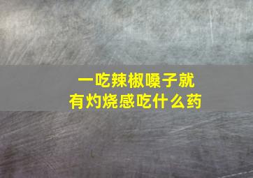 一吃辣椒嗓子就有灼烧感吃什么药