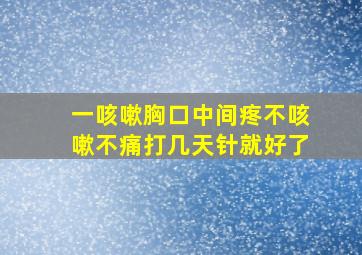 一咳嗽胸口中间疼不咳嗽不痛打几天针就好了