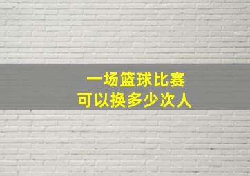 一场篮球比赛可以换多少次人