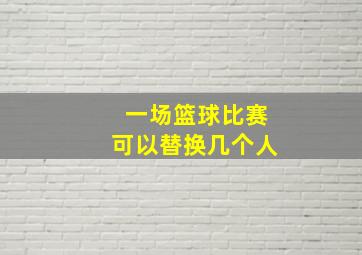 一场篮球比赛可以替换几个人