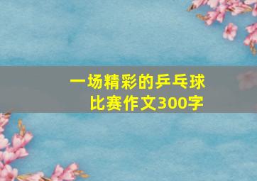 一场精彩的乒乓球比赛作文300字