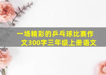 一场精彩的乒乓球比赛作文300字三年级上册语文