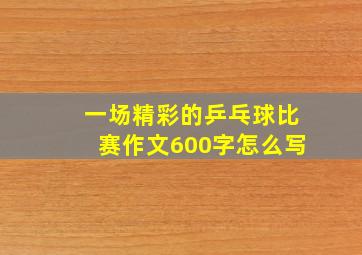 一场精彩的乒乓球比赛作文600字怎么写