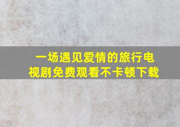 一场遇见爱情的旅行电视剧免费观看不卡顿下载