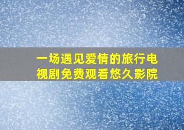 一场遇见爱情的旅行电视剧免费观看悠久影院