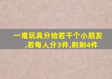 一堆玩具分给若干个小朋友,若每人分3件,则剩4件