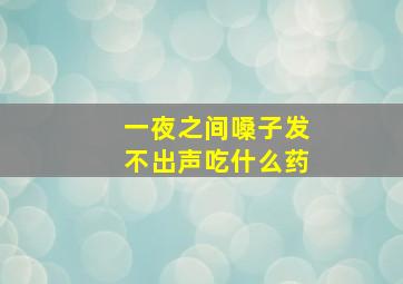 一夜之间嗓子发不出声吃什么药