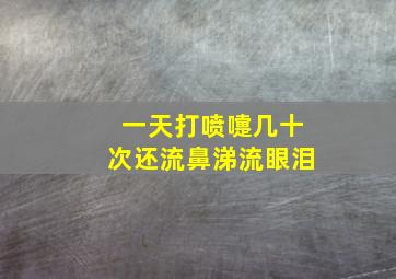 一天打喷嚏几十次还流鼻涕流眼泪