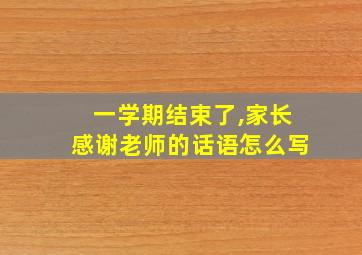 一学期结束了,家长感谢老师的话语怎么写