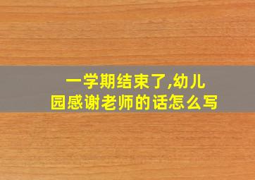 一学期结束了,幼儿园感谢老师的话怎么写