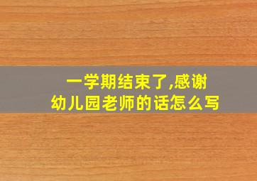 一学期结束了,感谢幼儿园老师的话怎么写