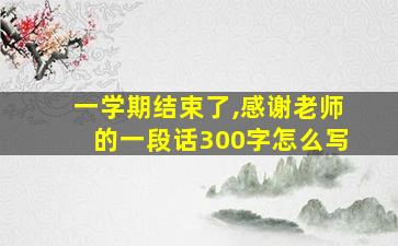 一学期结束了,感谢老师的一段话300字怎么写