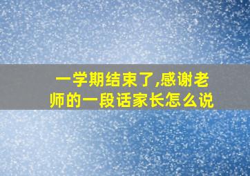 一学期结束了,感谢老师的一段话家长怎么说