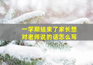 一学期结束了家长想对老师说的话怎么写