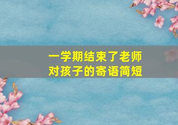 一学期结束了老师对孩子的寄语简短