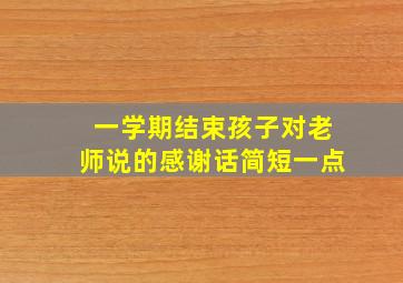 一学期结束孩子对老师说的感谢话简短一点