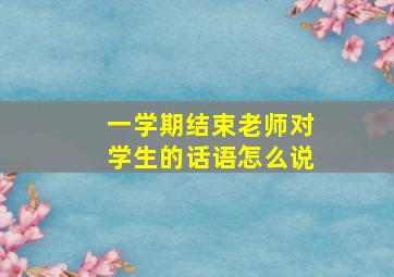 一学期结束老师对学生的话语怎么说